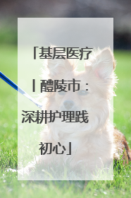 基层医疗丨醴陵市：深耕护理践初心