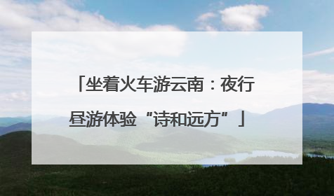 坐着火车游云南：夜行昼游体验“诗和远方”