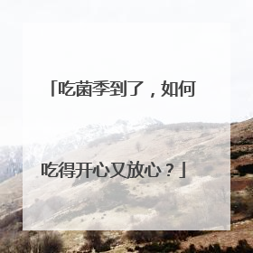 吃菌季到了，如何吃得开心又放心？