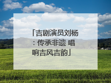 吉剧演员刘杨：传承非遗 唱响吉风吉韵