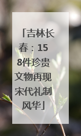 吉林长春：158件珍贵文物再现宋代礼制风华