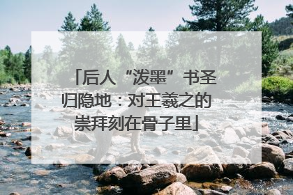 后人“泼墨”书圣归隐地：对王羲之的崇拜刻在骨子里
