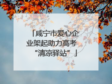 咸宁市爱心企业架起助力高考“清凉驿站”