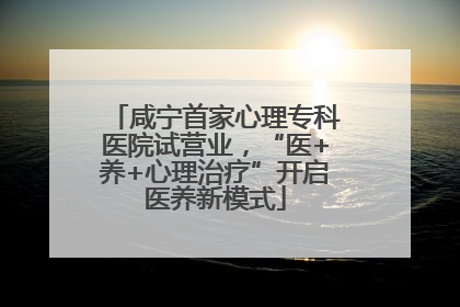 咸宁首家心理专科医院试营业，“医+养+心理治疗”开启医养新模式