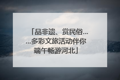 品非遗、赏民俗……多彩文旅活动伴你端午畅游河北