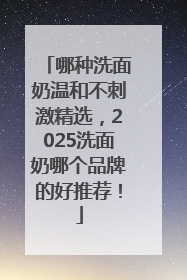 哪种洗面奶温和不刺激精选，2025洗面奶哪个品牌的好推荐！