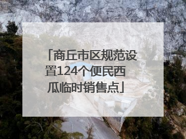 商丘市区规范设置124个便民西瓜临时销售点