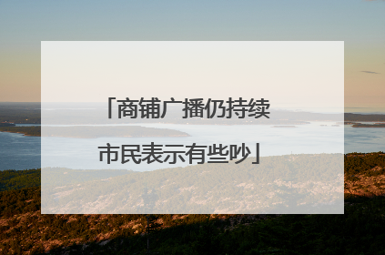 商铺广播仍持续 市民表示有些吵