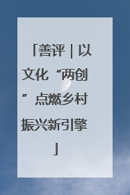 善评｜以文化“两创”点燃乡村振兴新引擎