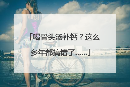 喝骨头汤补钙？这么多年都搞错了……
