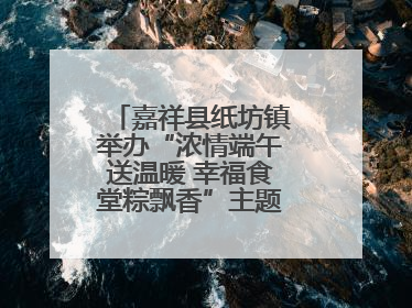嘉祥县纸坊镇举办“浓情端午送温暖 幸福食堂粽飘香”主题文明实践活动