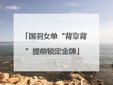 国羽女单“背靠背”提前锁定金牌