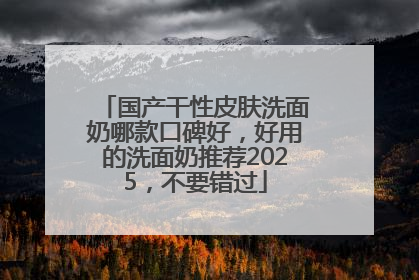 国产干性皮肤洗面奶哪款口碑好，好用的洗面奶推荐2025，不要错过