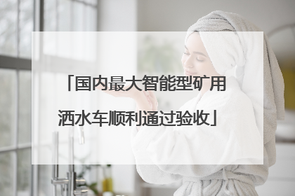 国内最大智能型矿用洒水车顺利通过验收