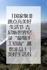 国家级非遗点亮美好生活节 吉尼斯世界纪录“最细手工切面”邀您来品！｜美好生活有“盐”味