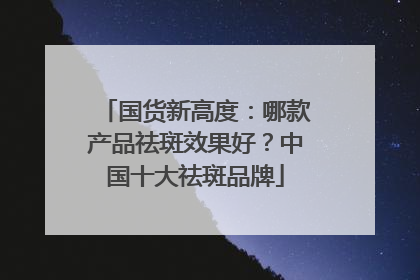 国货新高度：哪款产品祛斑效果好？中国十大祛斑品牌