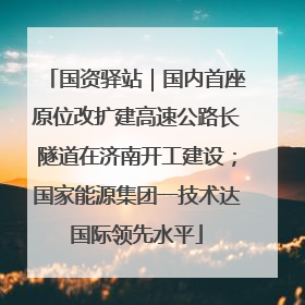 国资驿站｜国内首座原位改扩建高速公路长隧道在济南开工建设；国家能源集团一技术达国际领先水平