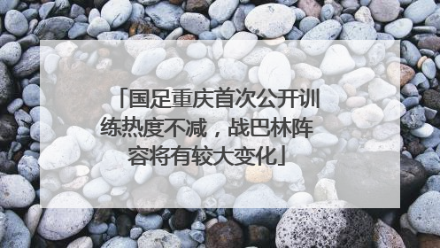 国足重庆首次公开训练热度不减，战巴林阵容将有较大变化