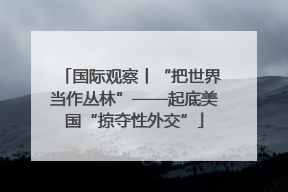 国际观察丨“把世界当作丛林”——起底美国“掠夺性外交”