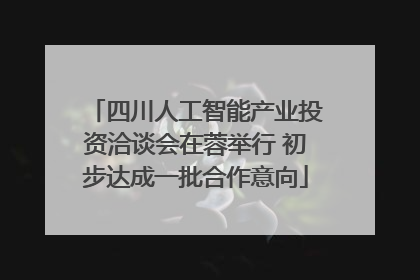 四川人工智能产业投资洽谈会在蓉举行 初步达成一批合作意向