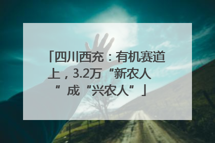 四川西充：有机赛道上，3.2万“新农人”成“兴农人”