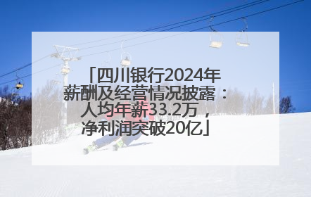 四川银行2024年薪酬及经营情况披露：人均年薪33.2万，净利润突破20亿