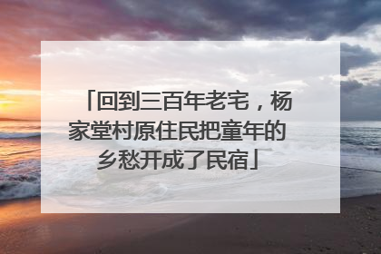 回到三百年老宅，杨家堂村原住民把童年的乡愁开成了民宿