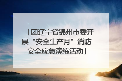 团辽宁省锦州市委开展“安全生产月”消防安全应急演练活动