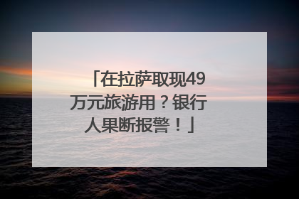 在拉萨取现49万元旅游用？银行人果断报警！