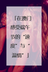 在澳门感受端午节的“速度”与“温情”