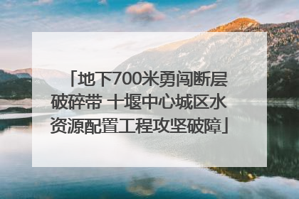 地下700米勇闯断层破碎带 十堰中心城区水资源配置工程攻坚破障