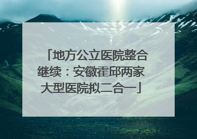 地方公立医院整合继续：安徽霍邱两家大型医院拟二合一