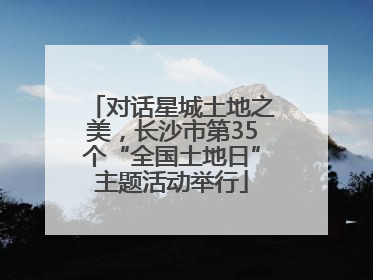 对话星城土地之美，长沙市第35个“全国土地日”主题活动举行