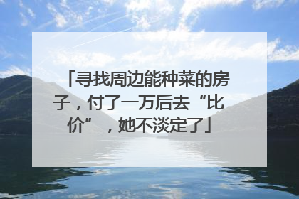 寻找周边能种菜的房子，付了一万后去“比价”，她不淡定了