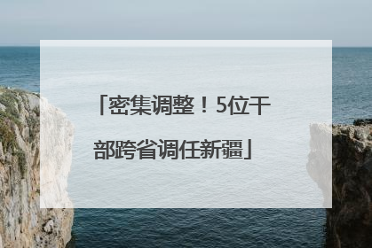 密集调整！5位干部跨省调任新疆