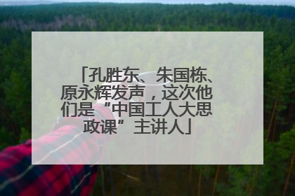 孔胜东、朱国栋、原永辉发声，这次他们是“中国工人大思政课”主讲人