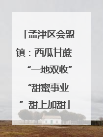 孟津区会盟镇：西瓜甘蔗“一地双收” “甜蜜事业”甜上加甜