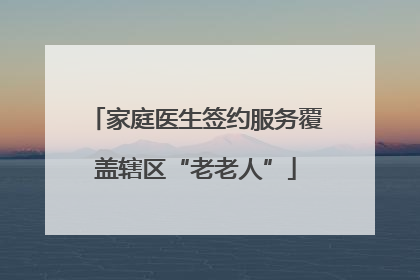 家庭医生签约服务覆盖辖区“老老人”