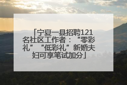 宁夏一县招聘121名社区工作者：“零彩礼”“低彩礼”新婚夫妇可享笔试加分