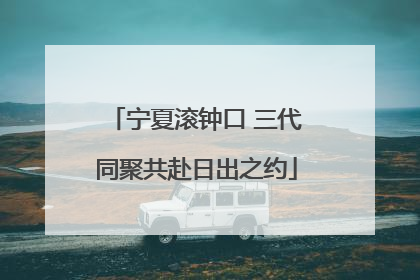 宁夏滚钟口 三代同聚共赴日出之约