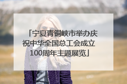 宁夏青铜峡市举办庆祝中华全国总工会成立100周年主题展览