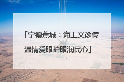 宁德蕉城：海上义诊传温情爱眼护眼润民心
