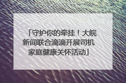 守护你的牵挂！大皖新闻联合滴滴开展司机家庭健康关怀活动
