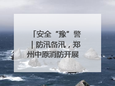 安全“豫”警｜防汛备汛，郑州中原消防开展水域实战演练