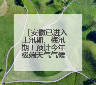 安徽已进入主汛期、梅汛期！预计今年极端天气气候事件偏多，有2个台风影响安徽