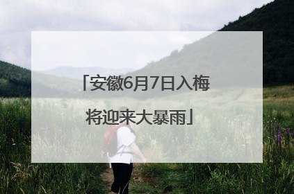 安徽6月7日入梅 将迎来大暴雨