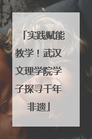 实践赋能教学！武汉文理学院学子探寻千年非遗