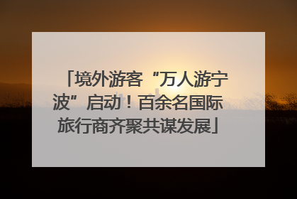 境外游客“万人游宁波”启动！百余名国际旅行商齐聚共谋发展