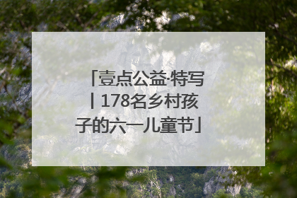 壹点公益·特写丨178名乡村孩子的六一儿童节