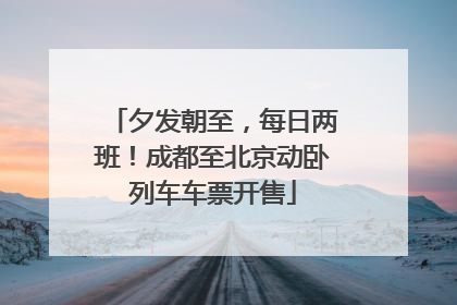 夕发朝至，每日两班！成都至北京动卧列车车票开售